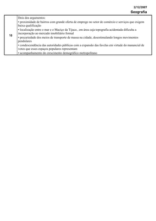 2/12/2007
Geografia
10
Dois dos argumentos:
• proximidade de bairros com grande oferta de emprego no setor de comércio e serviços que exigem
baixa qualificação
• localização entre o mar e o Maciço da Tijuca , em área cuja topografia acidentada dificulta a
incorporação ao mercado imobiliário formal
• precariedade dos meios de transporte de massa na cidade, desestimulando longos movimentos
pendulares
• condescendência das autoridades públicas com a expansão das favelas em virtude do manancial de
votos que esses espaços populares representam
• acompanhamento do crescimento demográfico metropolitano
 