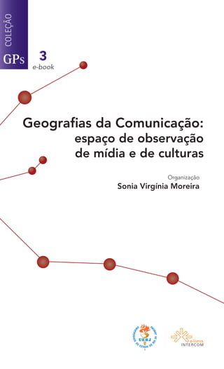 Geografias da Comunicação:
espaço de observação
de mídia e de culturas
Organização
Sonia Virgínia Moreira
3
 