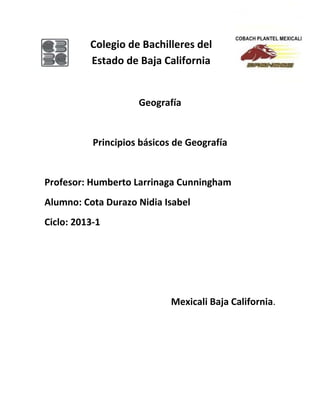 Colegio de Bachilleres del
Estado de Baja California
Geografía
Principios básicos de Geografía
Profesor: Humberto Larrinaga Cunningham
Alumno: Cota Durazo Nidia Isabel
Ciclo: 2013-1
Mexicali Baja California.
 