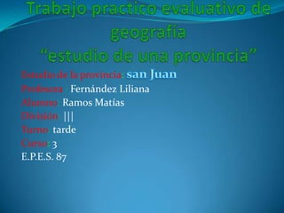 Estudio de la provincia:
Profesora : Fernández Liliana
Alumno: Ramos Matías
División: |||
Turno: tarde
Curso: 3
E.P.E.S. 87

 