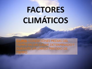 FACTORES
CLIMÁTICOS
CLIMA: CONDICIONES MEDIAS DEL
TIEMPO EN UN LUGAR DETERMINADO Y
DURANTE UN LARGO PERÍODO DE
TIEMPO

 