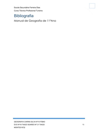 Escola Secundária Ferreira Dias
Curso Técnico Profissional Turismo

Bibliografia
Manual de Geografia de 11ºAno

GEOGRAFIA CARINA SILVA Nº10 FÁBIO
EVO Nº18 TIAGO SOARES Nº 31 TIAGO
MONTES Nº32

13

 