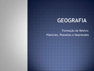Formação de Relevo:
Planícies, Planaltos e Depressões
