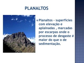  Planaltos
– superfícies
com elevação e
aplainadas , marcadas
por escarpas onde o
processo de desgaste é
maior do que o de
sedimentação.