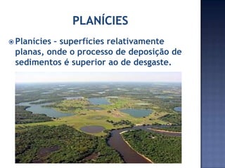 Planícies
– superfícies relativamente
planas, onde o processo de deposição de
sedimentos é superior ao de desgaste.
