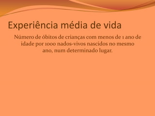 Experiência média de vida
Número de óbitos de crianças com menos de 1 ano de
idade por 1000 nados-vivos nascidos no mesmo
ano, num determinado lugar.

 