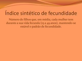 Índice sintético de fecundidade
Número de filhos que, em média, cada mulher tem
durante a sua vida fecunda (15 a 49 anos), mantendo-se
estável o padrão de fecundidade.

 