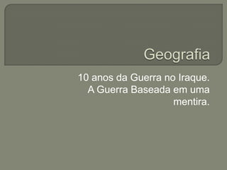 10 anos da Guerra no Iraque.
A Guerra Baseada em uma
mentira.

 