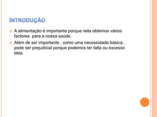 



A alimentação é importante porque nela obtemos vários
factores para a nossa saúde.
Além de ser importante , como uma necessidade básica ,
pode ser prejudicial porque podemos ter falta ou excesso
dela.

 