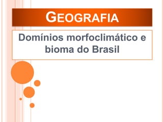 GEOGRAFIA
Domínios morfoclimático e
bioma do Brasil
 