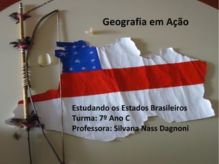 Estudando os Estados Brasileiros
Turma: 7º Ano C
Professora: Silvana Nass Dagnoni
Geografia em Ação
 