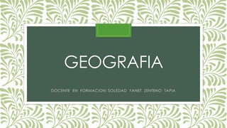 GEOGRAFIA 
DOCENTE EN FORMACION: SOLEDAD YANET ZENTENO TAPIA 
 
