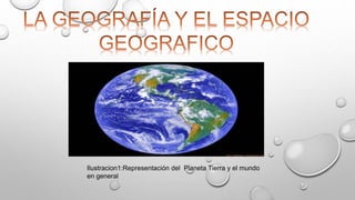 Ilustracion1:Representación del Planeta Tierra y el mundo 
en general 
 