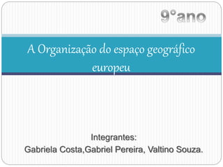 A Organização do espaço geográfico 
europeu 
Integrantes: 
Gabriela Costa,Gabriel Pereira, Valtino Souza. 
 