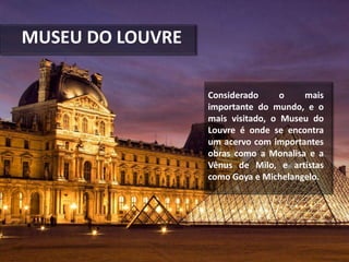MUSEU DO LOUVRE
Considerado o mais
importante do mundo, e o
mais visitado, o Museu do
Louvre é onde se encontra
um acervo com importantes
obras como a Monalisa e a
Vênus de Milo, e artistas
como Goya e Michelangelo.
 