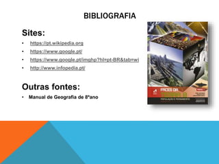 BIBLIOGRAFIA
Sites:
• https://pt.wikipedia.org
• https://www.google.pt/
• https://www.google.pt/imghp?hl=pt-BR&tab=wi
• http://www.infopedia.pt/
Outras fontes:
• Manual de Geografia de 8ºano
 