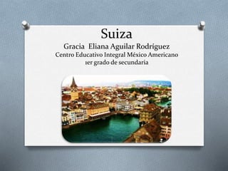 Suiza
Gracia Eliana Aguilar Rodríguez
Centro Educativo Integral México Americano
1er grado de secundaria
 