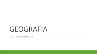 GEOGRAFIA
FONTES DE ENERGIA.
 