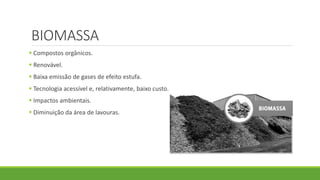 BIOMASSA
 Compostos orgânicos.
 Renovável.
 Baixa emissão de gases de efeito estufa.
 Tecnologia acessível e, relativamente, baixo custo.
 Impactos ambientais.
 Diminuição da área de lavouras.
 