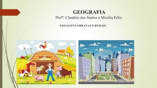 GEOGRAFIA
Profª: Claudete dos Santos e Micélia Félix.
PAISAGENS URBANAS E RURAIS.
 