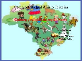 Cultura e religião da região Norte
Maiana Sudré
Maria Alice
Roseane Miranda
Vitória Dalila
Ubaíra-Ba
2015
 