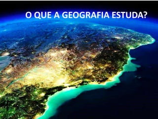 O QUE A GEOGRAFIA ESTUDA?
 