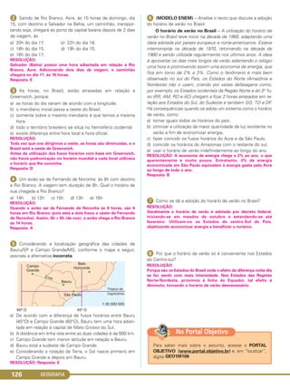 GEOGRAFIA126
ᕢ Saindo de Rio Branco, Acre, às 15 horas de domingo, dia
15, com destino a Salvador na Bahia, um caminhão, transpor-
tando soja, chegará ao porto da capital baiana depois de 2 dias
de viagem, às
a) 20h do dia 17. b) 22h do dia 18.
c) 18h do dia 15. d) 19h do dia 15.
e) 16h do dia 17.
RESOLUÇÃO:
Salvador (Bahia) possui uma hora adiantada em relação a Rio
Branco, Acre. Adicionando dois dias de viagem, o caminhão
chegará no dia 17, às 16 horas.
Resposta: E
ᕣ As horas, no Brasil, estão atrasadas em relação a
Greenwich, porque
a) as horas do dia variam de acordo com a longitude.
b) o meridiano inicial passa a oeste do Brasil.
c) somente sobre o mesmo meridiano é que temos a mesma
hora.
d) todo o território brasileiro se situa no hemisfério ocidental.
e) existe diferença entre hora local e hora oficial.
RESOLUÇÃO:
Toda vez que nos dirigimos a oeste, as horas são diminuídas, e o
Brasil está a oeste de Greenwich.
Antes da utilização dos fusos horários com base em Greenwich,
não havia padronização no horário mundial e cada local utilizava
o horário que lhe convinha.
Resposta: D
ᕤ Um avião sai de Fernando de Noronha às 8h com destino
a Rio Branco. A viagem tem duração de 8h. Qual o horário de
sua chegada a Rio Branco?
a) 14h b) 12h c) 15h d) 13h e) 16h
RESOLUÇÃO:
Quando o avião sai de Fernando de Noronha às 8 horas, são 6
horas em Rio Branco (pois está a dois fusos a oeste de Fernando
de Noronha). Assim, 6h + 8h (de voo), o avião chega a Rio Branco
às 14 horas.
Resposta: A
ᕥ Considerando a localização geográfica das cidades de
Bauru/SP e Campo Grande/MS, conforme o mapa a seguir,
assinale a alternativa incorreta.
a) De acordo com a diferença de fusos horários entre Bauru
(45°O) e Campo Grande (60°O), Bauru tem uma hora adian-
tada em relação à capital de Mato Grosso do Sul.
b) A distância em linha reta entre as duas cidades é de 600 km.
c) Campo Grande tem menor latitude em relação a Bauru.
d) Bauru está a sudeste de Campo Grande.
e) Considerando a rotação da Terra, o Sol nasce primeiro em
Campo Grande e depois em Bauru.
RESOLUÇÃO: Resposta: E
ᕦ (MODELO ENEM) – Analise o texto que discute a adoção
do horário de verão no Brasil:
O horário de verão no Brasil – A utilização do horário de
verão no Brasil teve início na década de 1960, adaptando uma
ideia adotada por países europeus e norte-americanos. Esteve
interrompida na década de 1970, retomando na década de
1980 e sendo utilizada regularmente nos últimos anos. A ideia
é aproveitar os dias mais longos de verão adiantando o relógio
uma hora e promovendo assim uma economia de energia, que
fica em torno de 2% a 3%. Como o fenômeno é mais bem
observado no sul do País, os Estados do Norte (Amazônia e
Nordeste) não o usam, criando por vezes defasagens como,
por exemplo, os Estados ocidentais da Região Norte e do 3.o fu-
so (RR, AM, RO e AC) chegam a ficar 2 horas atrasados em re-
lação aos Estados do Sul, do Sudeste e também GO, TO e DF.
Há consequências quando se adota um sistema como o horário
de verão, como
a) tornar iguais todos os horários do país.
b) otimizar a utilização da maior quantidade de luz existente no
verão a fim de economizar energia.
c) fazer coincidir os fusos horários do Acre e de São Paulo.
d) coincidir os horários do Amazonas com o restante do sul.
e) usar o horário de verão indefinidamente ao longo do ano.
RESOLUÇÃO: A economia de energia chega a 2% ao ano, o que
aparentemente é muito pouco. Entretanto, 2% de energia
economizada em São Paulo equivalem à energia gasta pelo Acre
ao longo de todo o ano.
Resposta: B
ᕧ Como se dá a adoção do horário de verão no Brasil?
RESOLUÇÃO:
Geralmente o horário de verão é adotado por decreto federal,
iniciando-se em meados de outubro e estendendo-se até
fevereiro. Utilizam-no os Estados do centro-Sul do País,
objetivando economizar energia e beneficiar o turismo.
ᕨ Por que o horário de verão só é conveniente nos Estados
do Centro-sul?
RESOLUÇÃO:
Porque são os Estados do Brasil onde o efeito da diferença noite-dia
se faz sentir com mais intensidade. Nos Estados das Regiões
Norte-Nordeste, próximos à linha do Equador, tal efeito é
diminuto, tornando o horário de verão desnecessário.
Para saber mais sobre o assunto, acesse o PORTAL
OBJETIVO (www.portal.objetivo.br) e, em “localizar”,
digite GEO1M106
No Portal Objetivo
C1_1A_Geo_prof_Clayton_2013 10/09/12 13:38 Page 126
 