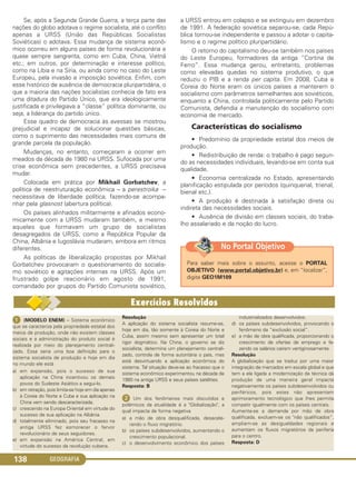 GEOGRAFIA138
Se, após a Segunda Grande Guerra, a terça parte das
nações do globo adotava o regime socialista, até o conflito
apenas a URSS (União das Repúblicas Socialistas
Soviéticas) o adotava. Essa mudança de sistema econô-
mico ocorreu em alguns países de forma revolucionária e
quase sempre sangrenta, como em Cuba, China, Vietnã
etc.; em outros, por determinação e interesse político,
como na Líbia e na Síria, ou ainda como no caso do Leste
Europeu, pela invasão e imposição soviética. Enfim, com
esse histórico de ausência de democracia pluripartidária, o
que a maioria das nações socialistas conhecia de fato era
uma ditadura do Partido Único, que era ideologicamente
justificada e privilegiava a “classe” política dominante, ou
seja, a liderança do partido único.
Esse quadro de democracia às avessas se mostrou
prejudicial e incapaz de solucionar questões básicas,
como o suprimento das necessidades mais comuns de
grande parcela da população.
Mudanças, no entanto, começaram a ocorrer em
meados da década de 1980 na URSS. Sufocada por uma
crise econômica sem precedentes, a URSS precisava
mudar.
Colocada em prática por Mikhail Gorbatchev, a
política de reestruturação econômica – a perestroika –
necessitava de liberdade política, fazendo-se acompa-
nhar pela glasnost (abertura política).
Os países alinhados militarmente e afinados econo-
micamente com a URSS mudaram também, e mesmo
aqueles que formavam um grupo de socialistas
desagregados da URSS, como a República Popular da
China, Albânia e Iugoslávia mudaram, embora em ritmos
diferentes.
As políticas de liberalização propostas por Mikhail
Gorbatchev provocaram o questionamento do socialis-
mo soviético e agitações internas na URSS. Após um
frustrado golpe reacionário em agosto de 1991,
comandado por grupos do Partido Comunista soviético,
a URSS entrou em colapso e se extinguiu em dezembro
de 1991. A federação soviética separou-se, cada Repú-
blica tornou-se independente e passou a adotar o capita-
lismo e o regime político pluripartidário.
O retorno do capitalismo deu-se também nos países
do Leste Europeu, formadores da antiga “Cortina de
Ferro”. Essa mudança gerou, entretanto, problemas
como elevadas quedas no sistema produtivo, o que
reduziu o PIB e a renda per capita. Em 2008, Cuba e
Coreia do Norte eram os únicos países a manterem o
socialismo com parâmetros semelhantes aos soviéticos,
enquanto a China, controlada politicamente pelo Partido
Comunista, defendia a manutenção do socialismo com
economia de mercado.
Características do socialismo
• Predomínio da propriedade estatal dos meios de
produção.
• Redistribuição de renda: o trabalho é pago segun-
do as necessidades individuais, levando-se em conta sua
qualidade.
• Economia centralizada no Estado, apresentando
planificação estipulada por períodos (quinquenal, trienal,
bienal etc.).
• A produção é destinada à satisfação direta ou
indireta das necessidades sociais.
• Ausência de divisão em classes sociais, do traba-
lho assalariado e da noção do lucro.
Para saber mais sobre o assunto, acesse o PORTAL
OBJETIVO (www.portal.objetivo.br) e, em “localizar”,
digite GEO1M109
No Portal Objetivo
ᕡ (MODELO ENEM) – Sistema econômico
que se caracteriza pela propriedade estatal dos
meios de produção, onde não existem classes
sociais e a administração do produto social é
realizada por meio do planejamento centrali-
zado. Essa seria uma boa definição para o
sistema socialista de produção e hoje em dia
no mundo ele está
a) em expansão, pois o sucesso de sua
aplicação na China incentivou os demais
povos do Sudeste Asiático a segui-lo.
b) em retração, pois limita-se hoje em dia apenas
à Coreia do Norte e Cuba e sua aplicação na
China vem sendo descaracterizada.
c) crescendo na Europa Oriental em virtude do
sucesso de sua aplicação na Albânia.
d) totalmente eliminado, pois seu fracasso na
antiga URSS fez esmorecer o fervor
revolucionário de seus seguidores.
e) em expansão na América Central, em
virtude do sucesso da revolução cubana.
Resolução
A aplicação do sistema socialista resume-se,
hoje em dia, tão somente à Coreia do Norte e
Cuba, assim mesmo sem apresentar um total
rigor dogmático. Na China, o governo se diz
socialista, determina um planejamento centrali-
zado, controla de forma autoritária o país, mas
está desvirtuando a aplicação econômica do
sistema. Tal situação deve-se ao fracasso que o
sistema econômico experimentou na década de
1980 na antiga URSS e seus países satélites.
Resposta: B
ᕢ Um dos fenômenos mais discutidos e
polêmicos da atualidade é a "Globalização", a
qual impacta de forma negativa
a) a mão de obra desqualificada, desacele-
rando o fluxo migratório.
b) os países subdesenvolvidos, aumentando o
crescimento populacional.
c) o desenvolvimento econômico dos países
industrializados desenvolvidos.
d) os países subdesenvolvidos, provocando o
fenômeno da “exclusão social”.
e) a mão de obra qualificada, proporcionando o
crescimento de ofertas de emprego e fa-
zendo os salários caírem vertiginosamente.
Resolução
A globalização que se traduz por uma maior
integração de mercados em escala global e que
tem a ela ligada a modernização da técnica da
produção de uma maneira geral impacta
negativamente os países subdesenvolvidos ou
periféricos, pois estes não apresentam
aprimoramento tecnológico que Ihes permita
competir igualmente com os países centrais.
Aumenta-se a demanda por mão de obra
qualificada, excluem-se os "não qualificados”,
ampliam-se as desigualdades regionais e
aumentam os fluxos migratórios da periferia
para o centro.
Resposta: D
C1_1A_Geo_prof_Clayton_2013 10/09/12 13:38 Page 138
 