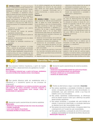 GEOGRAFIA 139
ᕡ Que processo histórico impulsionou, a partir de meados
do século XVIII, o desenvolvimento do capitalismo mundial?
RESOLUÇÃO:
Foi a Revolução Industrial que, a partir da Europa, estabeleceu
uma série de diferentes relações sociais e tecnológicas.
ᕢ Que grande diferença pode ser estabelecida entre o
capitalismo e o socialismo quanto ao seu processo de
surgimento?
RESOLUÇÃO: O capitalismo é um sistema econômico que surgiu
pela evolução da prática econômica comercial, enquanto o
socialismo surgiu teoricamente como solução crítica às
peculiaridades do capitalismo.
ᕣ Apresente quatro características do sistema capitalista.
RESOLUÇÃO:
– Predomínio da propriedade privada dos meios de produção.
– Trabalho assalariado.
– Lucro como objetivo da produção.
– Sociedade dividida em classes sociais.
ᕤ Apresente quatro características do sistema socialista.
RESOLUÇÃO:
– Predomínio da propriedade estatal dos meios de produção.
– Economia centralizada estatal com planificação.
– Produção voltada para as necessidades sociais.
– Ausência de classes sociais.
ᕥ Analise as alternativas a seguir e assinale a incorreta:
a) Nos países capitalistas, a sociedade é dividida em classes
sociais: a burguesia, que detém os meios de produção, e o
proletariado, que, para sobreviver, vende a sua força de
trabalho como uma mercadoria.
b) Nos países capitalistas subdesenvolvidos, as diferenças
entre as classes sociais é maior que a diferença nos países
desenvolvidos capitalistas.
c) Nos países socialistas, a sociedade não está dividida em
classes. A economia é planificada, e a produção destina-se
ao abastecimento das necessidades sociais.
d) Nos países de economia planificada, a burguesia determina
o planejamento em função de suas necessidades.
e) Nos países capitalistas, a produção de certa forma está subor-
dinada às necessidades do mercado (lei da oferta e da procura).
RESOLUÇÃO: Resposta: D
ᕣ (MODELO ENEM) – O evento da Guerra
Fria viu o enfrentamento de dois sistemas com
características próprias econômicas, sociais,
ideológicas e militares que dividiram meio a
meio a Humanidade. O capitalismo evoluiu
depois do desenvolvimento comercial, industrial
e financeiro, a partir do século XV. O socialismo
foi criado teoricamente no século XIX. Esse
choque, que poderia ter causado a 3.a Guerra
Mundial, acabou após a crise que se observou
no socialismo no final dos anos 1980. Entre as
causas que puseram fim à experiência socialista,
temos:
a) constituir-se o socialismo num sistema
baseado na repressão.
b) só funcionar em nações de grandes
populações empobrecidas.
c) só ser passível de ser aplicado em países de
climas frios.
d) basear-se no favorecimento de uma classe
dominante, os burocratas.
e) ter falhado na satisfação econômica da
população.
Resolução
Se na instalação do socialismo, na antiga
URSS, o sistema de planificação centralizada
conseguiu obter produtividade pela repressão
ou não da classe trabalhadora, posteriormente
o sistema entrou em crise, à medida que não
conseguia acompanhar a evolução tecnológica
obtida pelo sistema capitalista. A consequência
foi um sistema estagnado que não atendia às
necessidades de consumo de suas popula-
ções, dando em troca apenas fechamento
político e a repressão. Confrontado com a
corrida armamentista, o sistema entrou em
colapso.
Resposta: E
ᕤ (MODELO ENEM) – Durante o período
que se estende de 1948 até, aproximadamente,
1990, os países do mundo participaram, de
forma voluntária ou não, de uma disputa política,
ideológica, econômica e militar que contrapôs
dois sistemas econômicos: o capitalismo e o
socialismo. De um lado, o sistema capitalista,
desenvolvido desde o fim da Idade Média,
caracterizava-se pela prática do mercantilismo e
pelo desenvolvimento industrial e financeiro; de
outro lado, o socialismo, por
a) basear-se na livre-iniciativa, com os bens de
produção controlados pelo capital privado,
explorando a mão de obra assalariada.
b) constituir-se de comunidades autossufi-
cientes, com ausência de governo, em que
a participação individual era comandada
pela comunidade.
c) ser um sistema que permitia a livre-inicia-
tiva, mas sob o comando restrito de um go-
verno central, que determinava as diretrizes
básicas.
d) dispensar totalmente a tutela governamental,
cabendo ao indivíduo determinar seu grau de
participação na produção e nos lucros.
e) basear-se na iniciativa coletiva, na qual os
meios de produção seriam controlados pelo
Estado que representaria a sociedade e
determinaria o planejamento.
Resolução
O sistema socialista surgiu de maneira teórica,
por meio do desenvolvimento de ideias de
pensadores do século XIX, como Karl Marx, e
foi colocado em prática no século XX, com a
eclosão da revolução russa de 1917, que fez
surgir a URSS. Durante a Guerra Fria
(1948–1990), as ideias socialistas chegaram a
envolver metade da população mundial. O
sistema começou a ser abandonado a partir do
dos anos 1990 do século XX em razão de
problemas econômicos.
Resposta: E
ᕥ Que diferenças podem ser estabelecidas
entre a iniciativa livre e a coletiva que se
encontram na base das diferenças entre o
capitalismo e o socialismo?
Resolução
Na livre-iniciativa, um indivíduo ou um grupo de
indivíduos pode estabelecer uma forma de
explorar a mão de obra em usufruto próprio,
enquanto, na iniciativa coletiva, a associação de
trabalhadores livres gerencia a forma pela qual
os ganhos obtidos serão divididos entre todos.
C1_1A_Geo_prof_Clayton_2013 10/09/12 13:38 Page 139
 