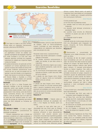 GEOGRAFIA168
ᕡ Com base no mapa e nos seus conheci-
mentos sobre as migrações internacionais,
assinale a alternativa INCORRETA:
a) Alguns países europeus e os EUA apresentam
um significativo número de cidades com
grandes contingentes de população imigrante.
b) A União Europeia e os EUA têm esta-
belecido rigorosos controles de imigração,
sobretudo em relação aos imigrantes ilegais
vindos do Canadá.
c) Os países americanos, em particular os EUA,
receberam um número significativo de imi-
grantes europeus até meados do século XIX.
d) A Europa ocidental caracteriza-se atual-
mente por ser um polo de atração de imi-
grantes, o que tem levado a uma regulamen-
tação mais severa no controle da imigração.
e) O Oriente Médio, a Austrália e a China
apresentam algumas cidades com grandes
contingentes de população imigrante.
Resolução
De fato, os EUA e a União Europeia têm
elaborado medidas e leis de contenção de
imigrantes, porém para aqueles oriundos de
regiões menos desenvolvidas, onde a evasão
populacional é mais intensa, como da América
Latina, continente africano, Sul e Sudeste
asiático, e não do Canadá, que é um país rico
ao norte dos EUA (embora exista um certo
controle de entrada de imigrantes que tentam
entrar nos EUA utilizando as fronteiras do
Canadá).
Resposta: B
ᕢ (MODELO ENEM) – O texto a seguir
descreve as peculiares características da
população canadense:
Convém destacarmos que a divisão da
população canadense em anglo-canadenses e
franco-canadenses determinou a configuração
de um país bilíngue. A distinção entre as duas
comunidades não chega a criar, no Canadá, um
clima de segregação, mas há reivindicações
emancipacionistas, como é o caso da província
de Quebec, onde os franco-canadenses
tiveram frustradas as suas aspirações de
independência em plebiscitos que decidiram
pela manutenção da união.
Pensando nesse texto, é possível afirmar:
a) Apenas duas etnias colonizaram o Canadá:
ingleses e franceses.
b) No Canadá, ensina-se exclusivamente o
inglês nas escolas, já que essa cultura é
majoritária.
c) Apesar das diferentes origens que a popu-
lação canadense apresenta, o país vive em
perfeita harmonia.
d) Os movimentos emancipacionistas quebe-
quenses se fizeram, a partir dos anos 1960
de forma violenta.
e) A adoção de duas línguas como oficiais
reduz em alguma monta as incompatibi-
lidades entre as culturas.
Resolução
A adoção de duas línguas como oficiais, o
inglês e o francês, foi uma das maneiras pelas
quais o governo canadense tentou anular as
possíveis animosidades entre os dois grupos,
além do aumento do número de parlamentares
e juízes de origem francesa.
Resposta: E
ᕣ (MODELO ENEM) – Falando sobre as
características históricas da população dos
EUA, o livro Nações do Mundo assim se
referia:
Às vezes foi mais difícil lidar com a
diversidade dos que foram para os Estados
Unidos do que a do próprio território. Os
escravos africanos e seus descendentes
precisaram lutar durante séculos para
conquistar uma ainda hoje imperfeita igualdade
em relação aos brancos – cujos antepassados
muitas vezes chegaram bem depois dos
negros. Em algumas cidades americanas são
comuns os conflitos entre diferentes grupos
étnicos e raciais. Mesmo assim, em geral os
imigrantes foram assimilados em uma geração
ou dias, à medida que a situação econômica
dos novos grupos melhorava.
(EUA, Time-Life.)
O texto evidencia que
a) nos EUA não há problemas raciais.
b) a questão racial se limita aos grupos de
imigrantes.
c) a questão racial abrange unicamente a
população negra.
d) a questão racial envolve de diferentes
maneiras os grupos que para os EUA se
dirigiram.
e) a integração racial foi rápida.
Resolução
A atitude racista de muitos grupos étnicos dos
EUA cria dificuldades para integração dos
grupos, atingindo, de forma diferenciada,
negros e imigrantes.
Resposta: D
ᕤ Descrevendo a concentração de
imigrantes numa cidade americana, um autor
assim se refere:
Os motoristas de táxi de origem ucraniana
fazem brincadeiras uns com os outros pelo
rádio. No Central Park Mall montam-se óperas
italianas em coreano. Na Sexta Avenida, uma
típica banda antilhana exibe-se para ganhar
algum dinheiro. O mercado porto-riquenho
fervilha no Harlem hispânico. Nos cafés da
zona conhecida como Astoria, ouvem-se
animadas conversas em grego, enquanto em
Chinatown grupos de adolescentes encenam
lutas marciais no estilo oriental. No Harlem e
outros bairros miseráveis, os negros lutam para
romper o círculo vicioso da falta de
oportunidade, enquanto por toda a cidade
espalha-se o maior contingente urbano de
judeus do mundo.
(EUA, Time-Life.)
É mais provável que a diversidade descrita no
texto seja observável
a) no meio-oeste dos EUA, para onde os
imigrantes recém-chegados se dirigem.
b) em Nova York, uma das mais dinâmicas
cidades dos EUA, visada pelos imigrantes.
c) em Nova Orleans, no sul do país, em razão
de sua origem francesa.
d) em Vancouver no Canadá, porto de entrada
de imigração do Pacífico.
e) em Los Angeles, a metrópole dos EUA,
ponto de atração da imigração mundial.
Resolução
O texto descreve logradouros de Nova York,
como Central Park, Harlem, Chinatown. A
cidade, que é um verdadeiro cartão de visitas
dos EUA, vê chegar, aos milhares, imigrantes
de todas as partes do mundo.
Resposta: B
(www.migrationinformation.org. Acesso em: julho de 2008.)
C1_1A_Geo_prof_Clayton_2013 10/09/12 13:38 Page 168
 