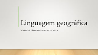 Linguagem geográfica
MARIA DE FÁTIMA RODRIGUES DA SILVA
 