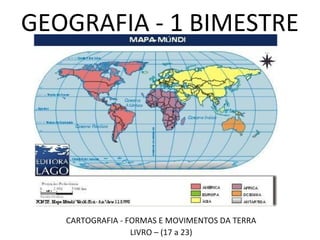 GEOGRAFIA - 1 BIMESTRE
CARTOGRAFIA - FORMAS E MOVIMENTOS DA TERRA
LIVRO – (17 a 23)
 