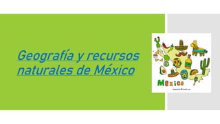 Geografía y recursos
naturales de México
 
