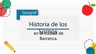 Schoo
l!
Historia de los
Sismos
en la ciudad de
Barranca.
Geograf
ía
 