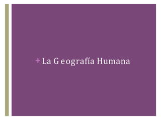 + La G eografía Humana
 