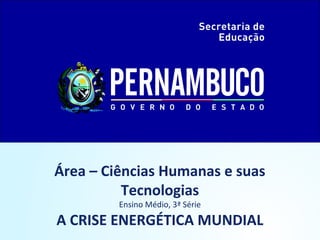 Área – Ciências Humanas e suas
Tecnologias
Ensino Médio, 3ª Série
A CRISE ENERGÉTICA MUNDIAL
 