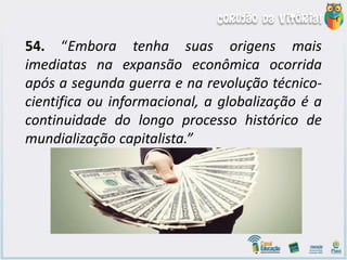 54. “Embora tenha suas origens mais
imediatas na expansão econômica ocorrida
após a segunda guerra e na revolução técnico-
cientifica ou informacional, a globalização é a
continuidade do longo processo histórico de
mundialização capitalista.”
 