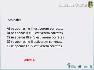 Assinale:
A) se apenas I e III estiverem corretas.
B) se apenas II e III estiverem corretas.
C) se apenas III e IV estiverem corretas.
D) se apenas I e II estiverem corretas.
E) se apenas I e IV estiverem corretas.
Letra: D
 