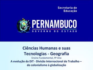 Ciências Humanas e suas
Tecnologias - Geografia
Ensino Fundamental, 9º Ano
A evolução da DIT - Divisão Internacional do Trabalho –
do colonialismo à globalização
 