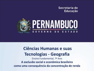 Ciências Humanas e suas
Tecnologias - Geografia
Ensino Fundamental, 7º Ano
A exclusão social e econômica brasileira
como uma consequência da concentração de renda
 