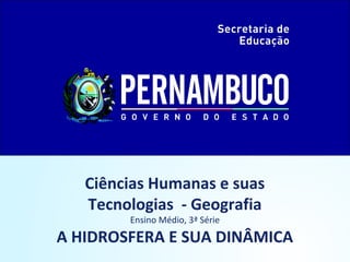 Ciências Humanas e suas
Tecnologias - Geografia
Ensino Médio, 3ª Série
A HIDROSFERA E SUA DINÂMICA
 
