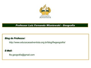 Professor Luiz Fernando Wisniewski - GeografiaProfessor Luiz Fernando Wisniewski - Geografia
Blog do Professor:Blog do Professor:
http://www.educacaoadventista.org.br/blog/lfwgeografia/
E-Mail:E-Mail:
lfw.geografia@gmail.com
 