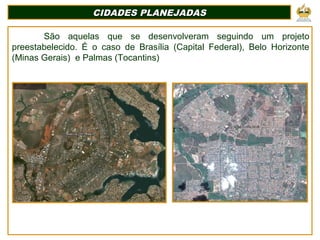 CIDADES PLANEJADASCIDADES PLANEJADAS
São aquelas que se desenvolveram seguindo um projeto
preestabelecido. É o caso de Brasília (Capital Federal), Belo Horizonte
(Minas Gerais) e Palmas (Tocantins)
 