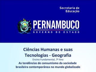 Ciências Humanas e suas
Tecnologias - Geografia
Ensino Fundamental, 7º Ano
As tendências de consumismo da sociedade
brasileira contemporânea no mundo globalizado
 