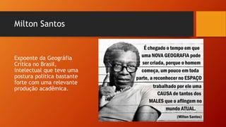 Milton Santos
Expoente da Geográfia
Crítica no Brasil,
intelectual que teve uma
postura política bastante
forte com uma relevante
produção acadêmica.
 