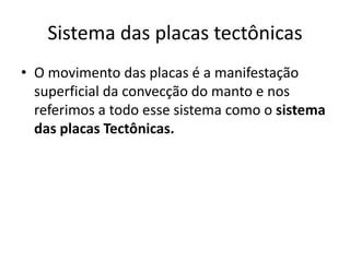 Sistema das placas tectônicas
• O movimento das placas é a manifestação
superficial da convecção do manto e nos
referimos a todo esse sistema como o sistema
das placas Tectônicas.
 