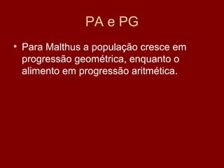 PA e PG
• Para Malthus a população cresce em
  progressão geométrica, enquanto o
  alimento em progressão aritmética.
 
