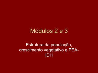 Módulos 2 e 3

   Estrutura da população,
crescimento vegetativo e PEA-
             IDH
 