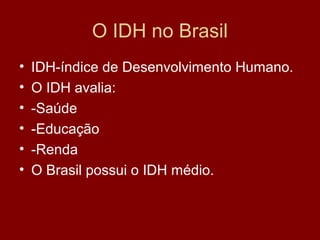 O IDH no Brasil
•   IDH-índice de Desenvolvimento Humano.
•   O IDH avalia:
•   -Saúde
•   -Educação
•   -Renda
•   O Brasil possui o IDH médio.
 