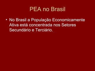 PEA no Brasil
• No Brasil a População Economicamente
  Ativa está concentrada nos Setores
  Secundário e Terciário.
 
